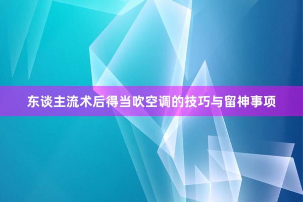 东谈主流术后得当吹空调的技巧与留神事项