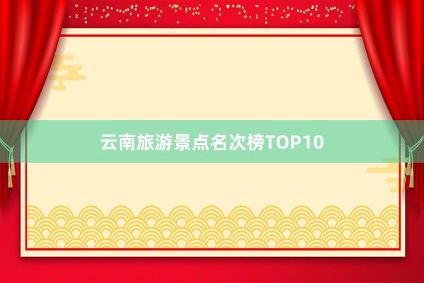 云南旅游景点名次榜TOP10